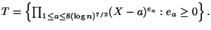 $\displaystyle T=\left\{\textstyle{\prod}_{1 \leq a \leq 8(\log n)^{7/2}} (X-a)^{e_a}:e_a \geq 0\right\}. $