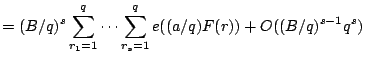 $\displaystyle = (B/q)^s \sum_{r_1=1}^q \dots \sum_{r_s=1}^{q} e((a/q)F(r)) + O((B/q)^{s-1} q^s)$